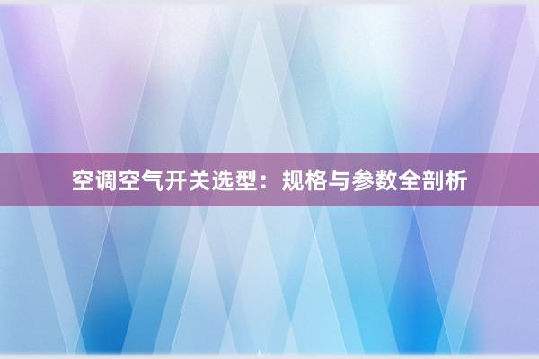 空调空气开关选型：规格与参数全剖析