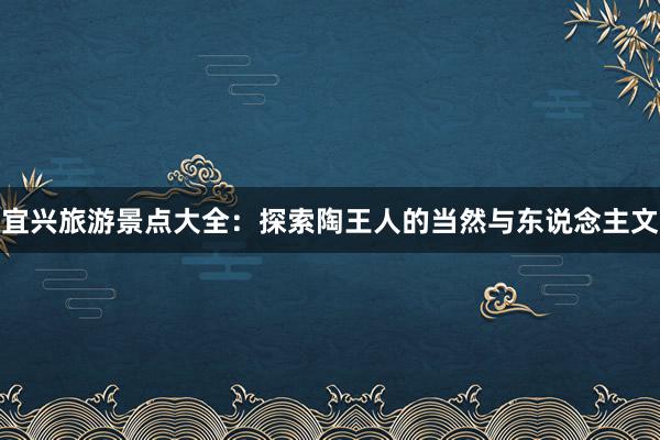 宜兴旅游景点大全：探索陶王人的当然与东说念主文